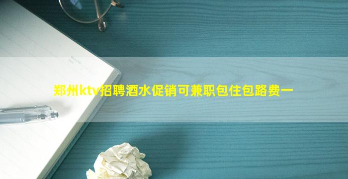 郑州ktv招聘酒水促销可兼职包住包路费一