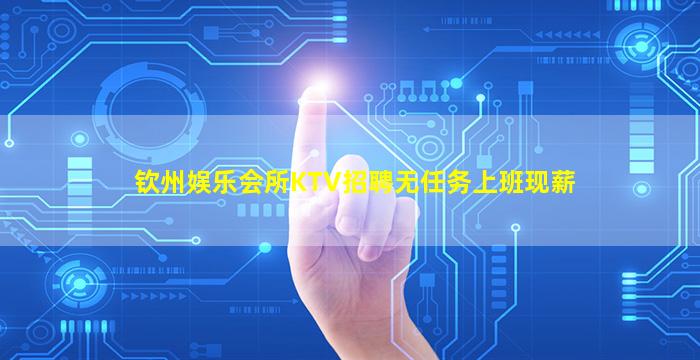 钦州娱乐会所KTV招聘无任务上班现薪